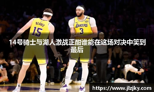 14号骑士与湖人激战正酣谁能在这场对决中笑到最后
