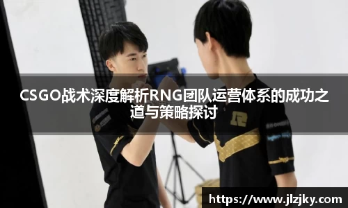 CSGO战术深度解析RNG团队运营体系的成功之道与策略探讨