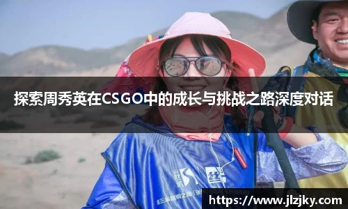 探索周秀英在CSGO中的成长与挑战之路深度对话